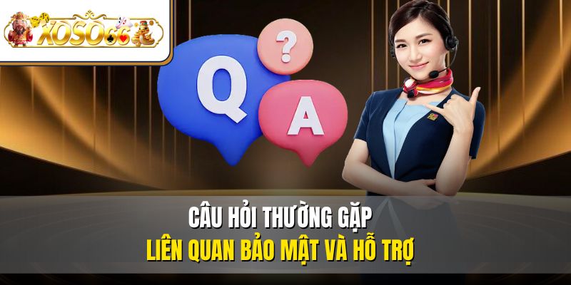 Câu hỏi thường gặp liên quan bảo mật và hỗ trợ