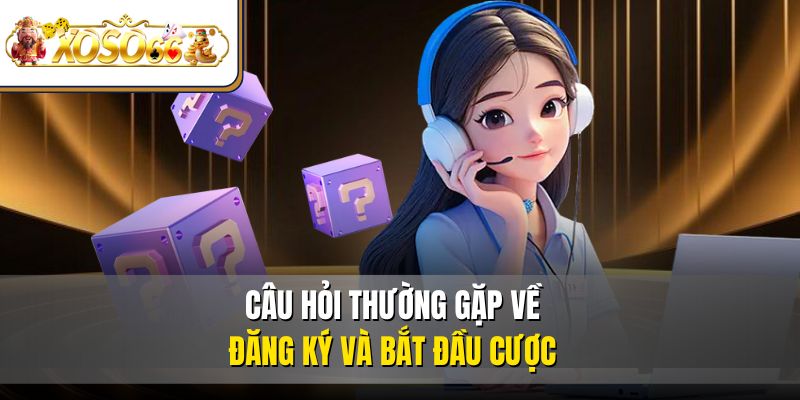 Câu hỏi thường gặp về đăng ký và bắt đầu cược
