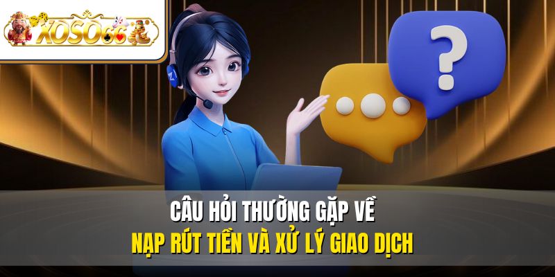 Câu hỏi thường gặp về nạp rút tiền và xử lý giao dịch