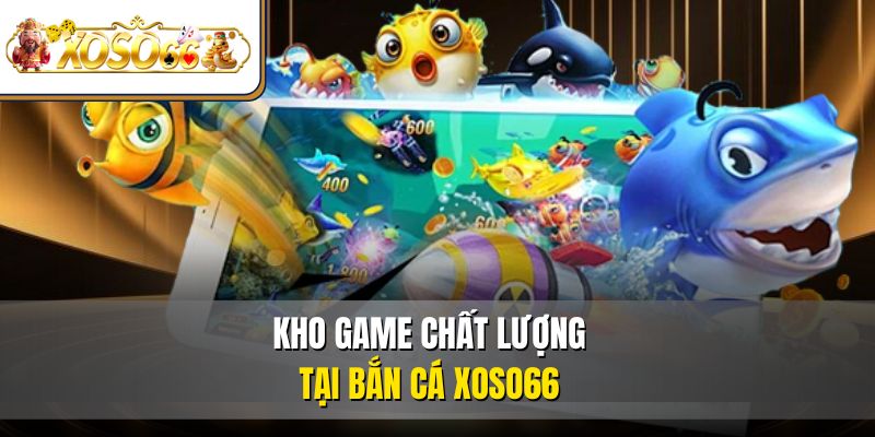 Bắn Cá XOSO66 3 Kho game chất lượng tại bắn cá XOSO66