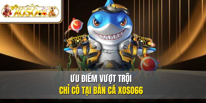Bắn Cá XOSO66 2 Ưu điểm vượt trội chỉ có tại bắn cá XOSO66